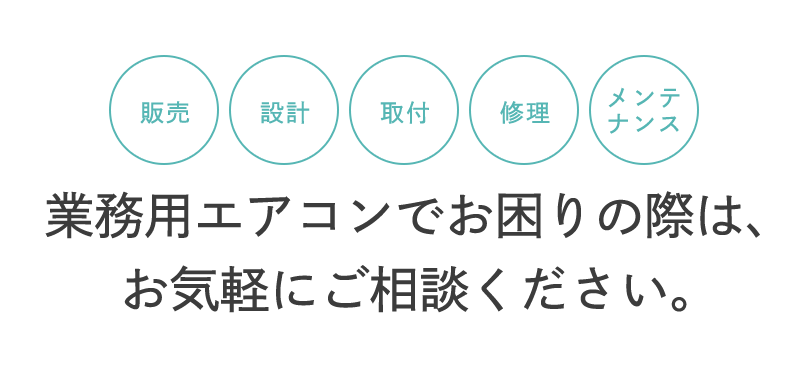 販売・設計・取付・修理・メンテナンス 業務用エアコンでお困りの際は、お気軽にご相談ください。